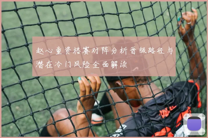 赵心童资格赛对阵分析晋级路径与潜在冷门风险全面解读