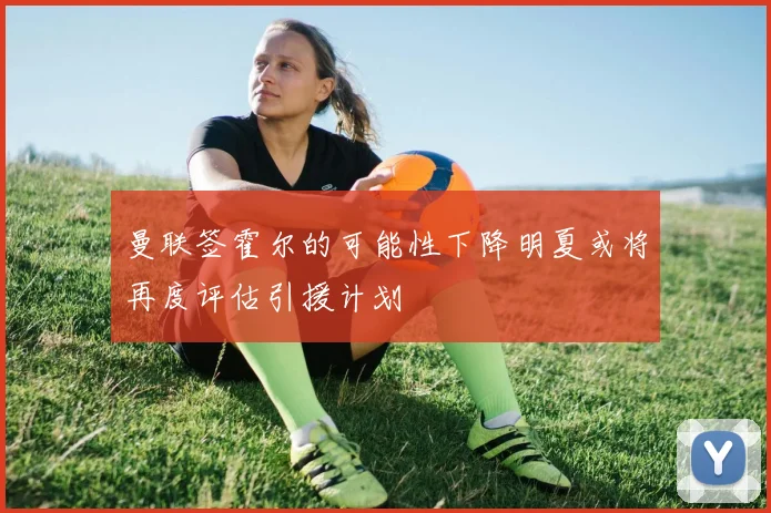 曼联签霍尔的可能性下降明夏或将再度评估引援计划