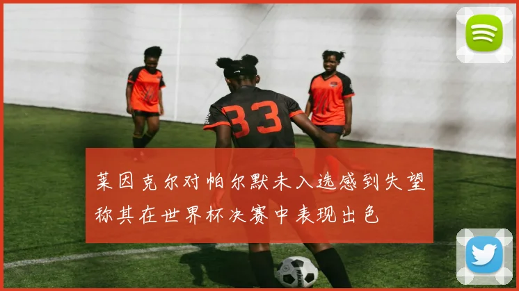 莱因克尔对帕尔默未入选感到失望称其在世界杯决赛中表现出色