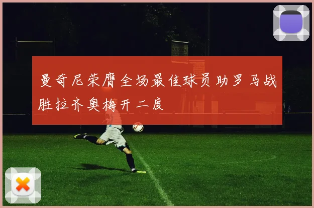 曼奇尼荣膺全场最佳球员助罗马战胜拉齐奥梅开二度