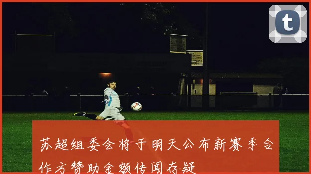 苏超组委会将于明天公布新赛季合作方赞助金额传闻存疑