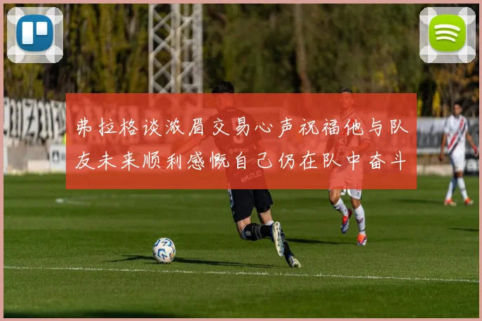 弗拉格谈浓眉交易心声祝福他与队友未来顺利感慨自己仍在队中奋斗