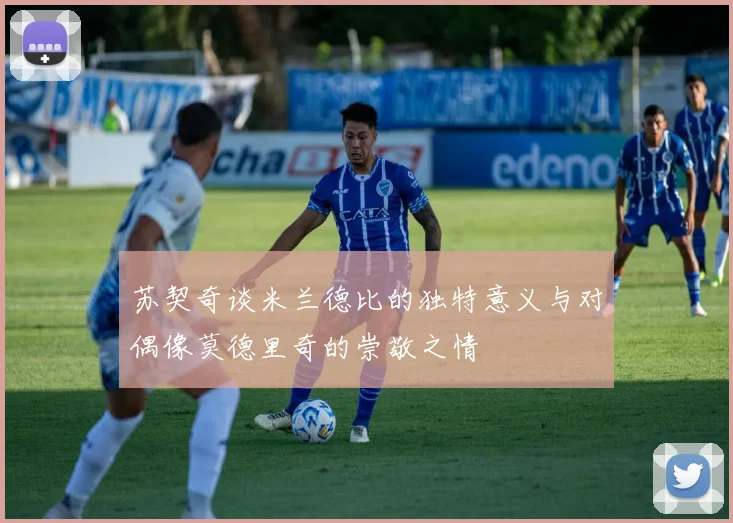 苏契奇谈米兰德比的独特意义与对偶像莫德里奇的崇敬之情