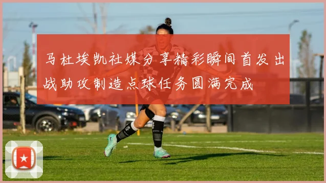 马杜埃凯社媒分享精彩瞬间首发出战助攻制造点球任务圆满完成