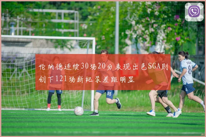 伦纳德连续30场20分表现出色SGA则创下121场新纪录差距明显