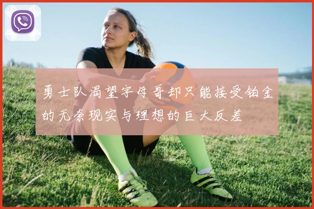 勇士队渴望字母哥却只能接受铂金的无奈现实与理想的巨大反差