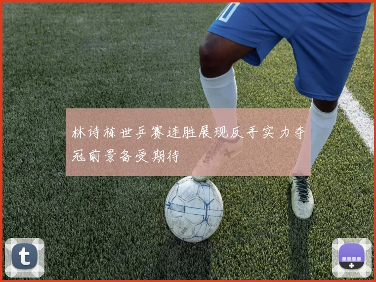 林诗栋世乒赛连胜展现反手实力夺冠前景备受期待