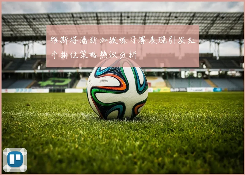 维斯塔潘新加坡练习赛表现引发红牛排位策略热议分析