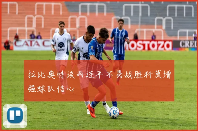 拉比奥特谈两连平不易战胜科莫增强球队信心