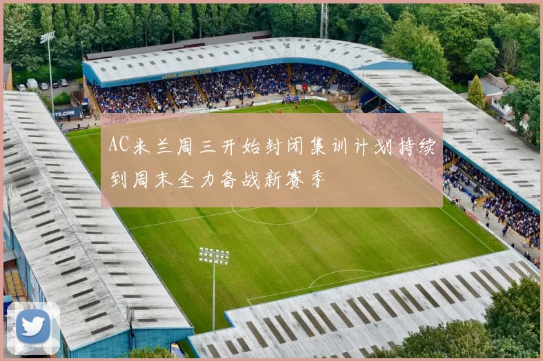 AC米兰周三开始封闭集训计划持续到周末全力备战新赛季