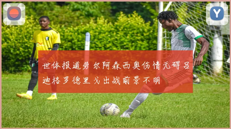 世体报道劳尔阿森西奥伤情无碍吕迪格罗德里戈出战前景不明