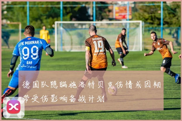 德国队隐瞒施洛特贝克伤情或因韧带受伤影响备战计划