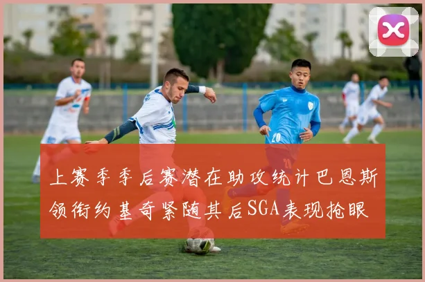 上赛季季后赛潜在助攻统计巴恩斯领衔约基奇紧随其后SGA表现抢眼