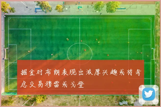 掘金对布朗表现出浓厚兴趣或将考虑交易穆雷或戈登