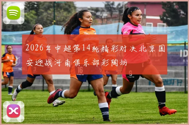 2026年中超第14轮精彩对决北京国安迎战河南俱乐部彩陶坊