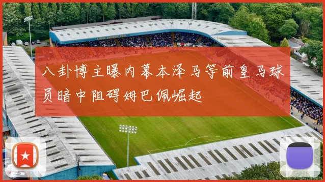 八卦博主曝内幕本泽马等前皇马球员暗中阻碍姆巴佩崛起