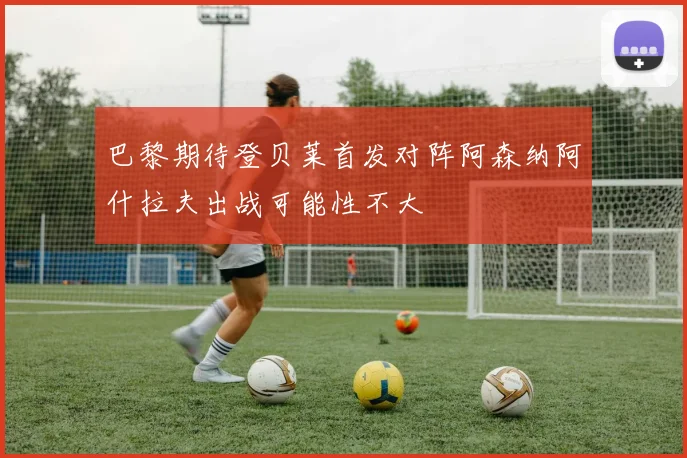 巴黎期待登贝莱首发对阵阿森纳阿什拉夫出战可能性不大
