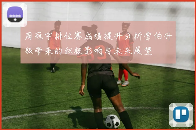 周冠宇排位赛成绩提升分析索伯升级带来的积极影响与未来展望