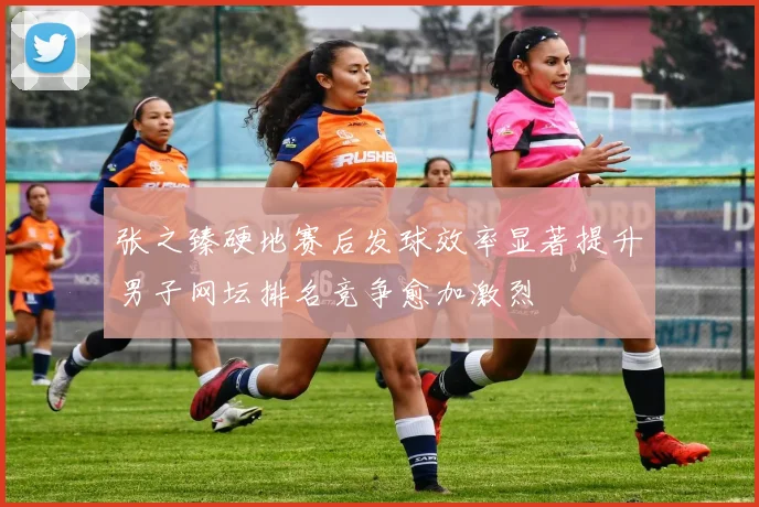 张之臻硬地赛后发球效率显著提升男子网坛排名竞争愈加激烈