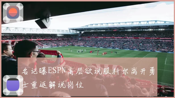 名记曝ESPN高层欲说服科尔离开勇士重返解说岗位