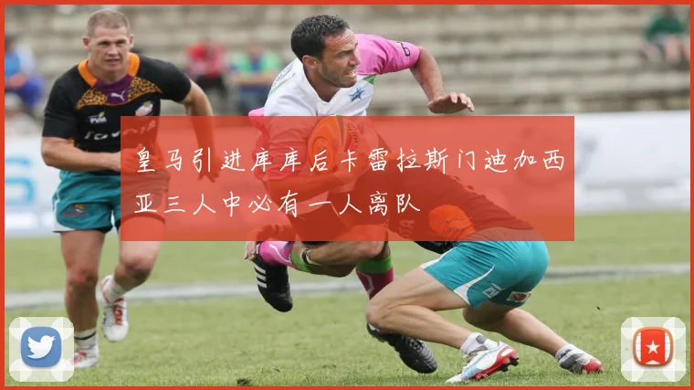 皇马引进库库后卡雷拉斯门迪加西亚三人中必有一人离队