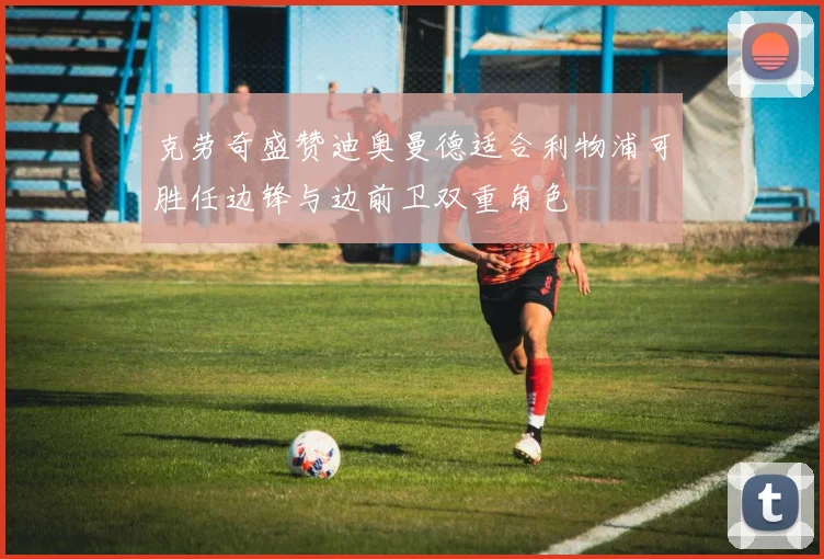克劳奇盛赞迪奥曼德适合利物浦可胜任边锋与边前卫双重角色