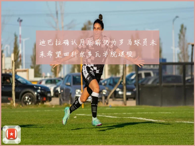 迪巴拉确认月底前仍为罗马球员未来希望回科尔多瓦学院退役