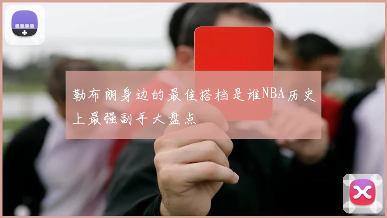 勒布朗身边的最佳搭档是谁NBA历史上最强副手大盘点