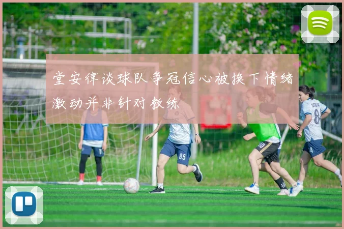 堂安律谈球队争冠信心被换下情绪激动并非针对教练