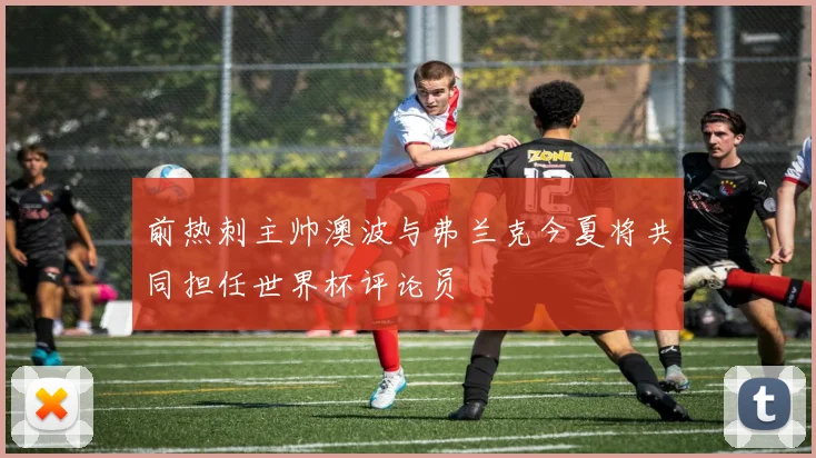 前热刺主帅澳波与弗兰克今夏将共同担任世界杯评论员