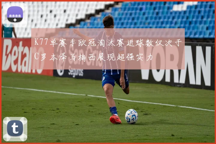 K77单赛季欧冠淘汰赛进球数仅次于C罗本泽马梅西展现超强实力