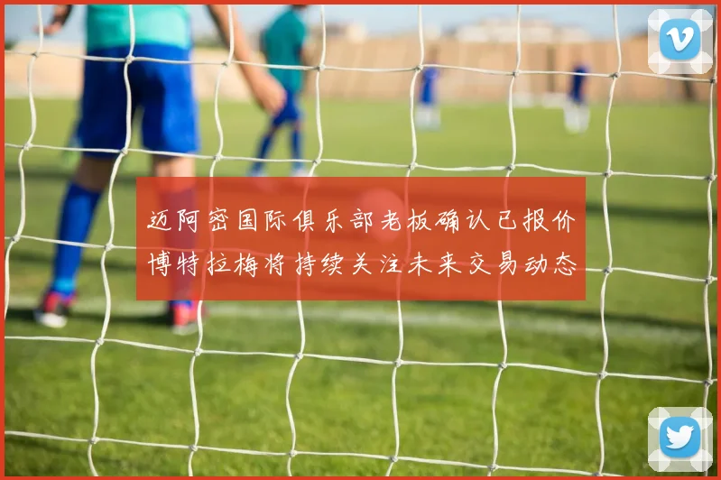 迈阿密国际俱乐部老板确认已报价博特拉梅将持续关注未来交易动态
