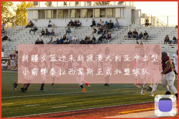 新疆女篮迎来新援澳大利亚冲击型小前锋泰拉西蒙斯正式加盟球队