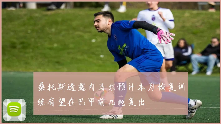 桑托斯透露内马尔预计本月恢复训练有望在巴甲前几轮复出