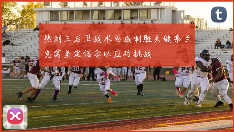 热刺三后卫战术或成制胜关键弗兰克需坚定信念以应对挑战