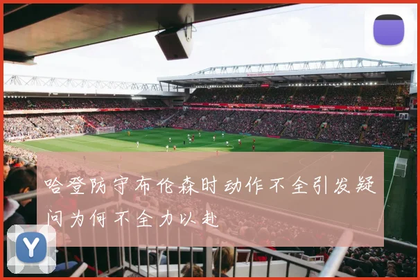 哈登防守布伦森时动作不全引发疑问为何不全力以赴