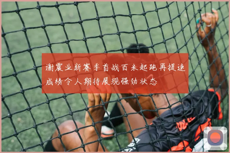 谢震业新赛季首战百米起跑再提速成绩令人期待展现强劲状态