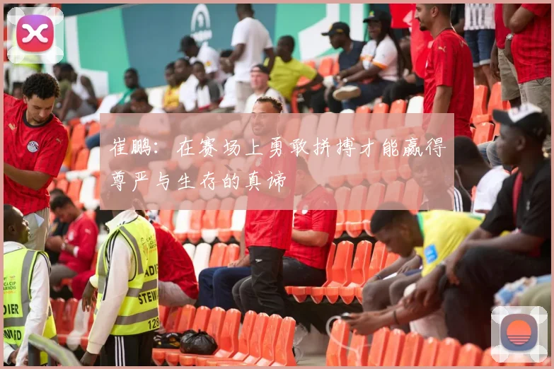 崔鹏：在赛场上勇敢拼搏才能赢得尊严与生存的真谛