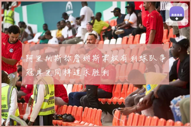 阿里纳斯称詹姆斯掌权有利球队争冠库里同样追求胜利