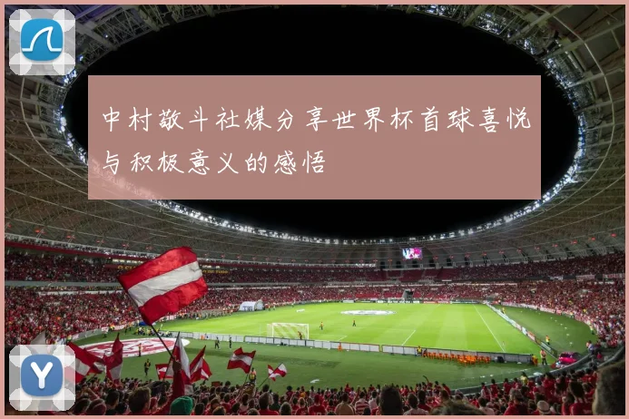 中村敬斗社媒分享世界杯首球喜悦与积极意义的感悟