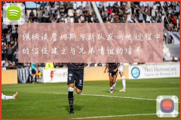 佩顿谈詹姆斯与新队友训练过程中的信任建立与兄弟情谊的培养