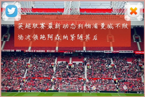 英超联赛最新动态利物浦曼城不败场次领跑阿森纳紧随其后