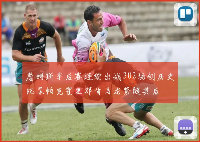 詹姆斯季后赛连续出战302场创历史纪录帕克霍里邓肯马龙紧随其后