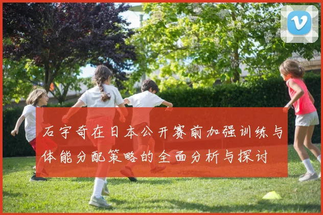 石宇奇在日本公开赛前加强训练与体能分配策略的全面分析与探讨