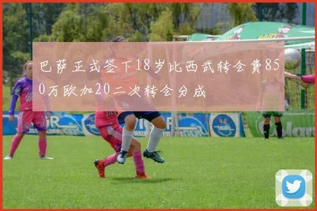 巴萨正式签下18岁比西武转会费850万欧加20二次转会分成