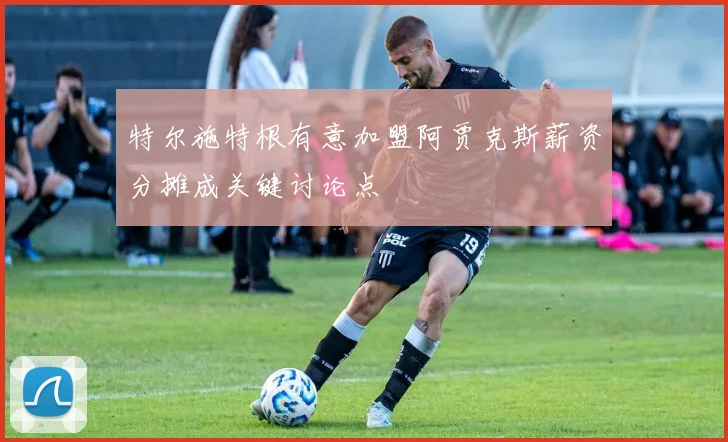 特尔施特根有意加盟阿贾克斯薪资分摊成关键讨论点