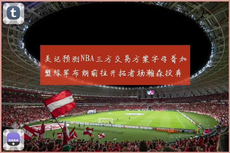 美记预测NBA三方交易方案字母哥加盟绿军布朗前往开拓者杨瀚森投奔雄鹿